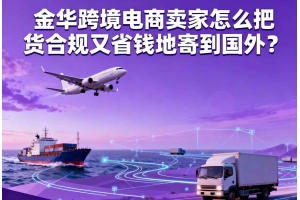 金華跨境電商賣家怎么把貨合規又省錢地寄到國外？