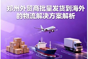 鄭州外貿(mào)商批量發(fā)貨到海外的物流解決方案解析