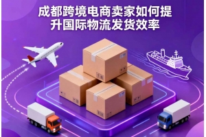 成都跨境電商賣(mài)家如何提升國(guó)際物流發(fā)貨效率