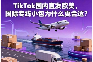 TikTok國內直發歐美，國際專線小包為什么更合適？
