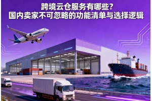 跨境云倉服務(wù)有哪些？國內(nèi)賣家不可忽略的功能清單與選擇邏輯