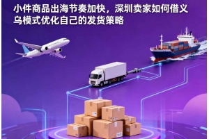 小件商品出海節奏加快，深圳賣家如何借義烏模式優化自己的發貨策略