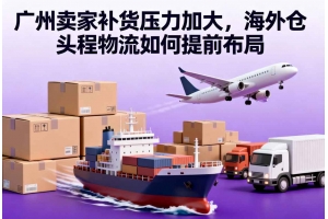 廣州賣家補貨壓力加大，海外倉頭程物流如何提前布局